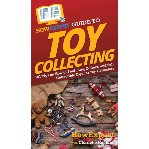 HowExpert Guide to Toy Collecting: 101 Tips on How to Find, Buy, Collect, and Sell Collectible Toys for Toy Collectors