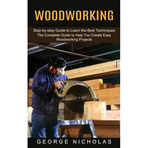Woodworking: Step-by-step Guide to Learn the Best Techniques (The Complete Guide to Help You Create Easy Woodworking Projects)