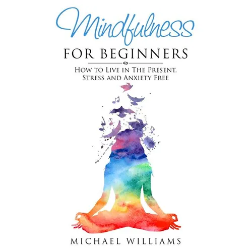 Mindfulness for Beginners: How to Live in The Present, Stress and Anxiety Free