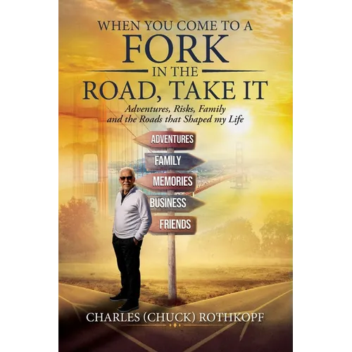 When you Come to a Fork in the Road, Take It: Adventures, Risks, Family and the Roads that Shaped my Life