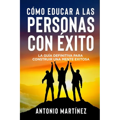 Cómo Educar a Las Personas Con Éxito: La guía definitiva para construir una mente exitosa
