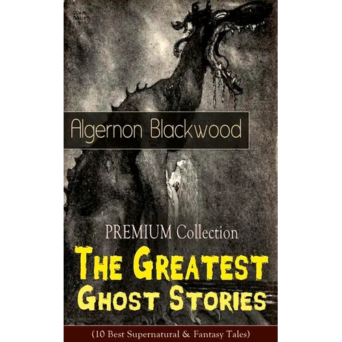 The PREMIUM Collection - The Greatest Ghost Stories of Algernon Blackwood (10 Best Supernatural & Fantasy Tales): The Empty House, The Willows, The Li