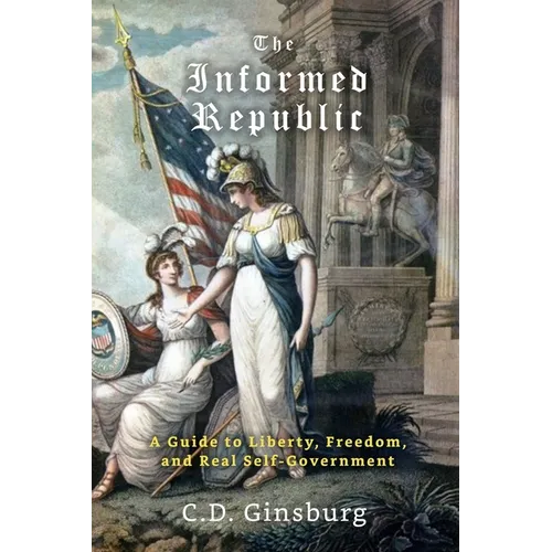 The Informed Republic: A Guide To Liberty, Freedom, And Real Self-Government