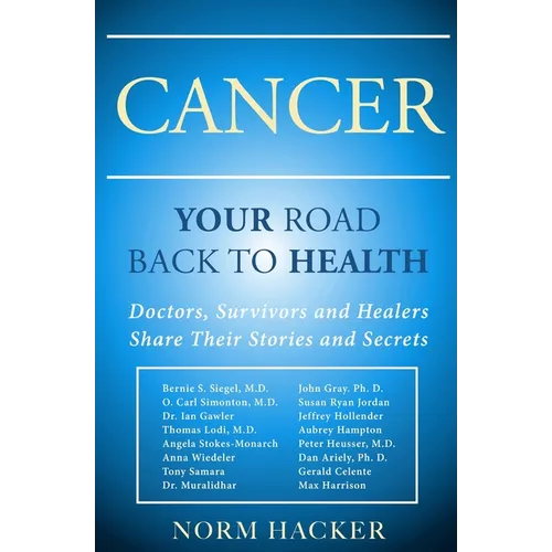 Cancer: Your Road Back To Health: Doctors, Survivors And Healers Share Their Stories And Secrets