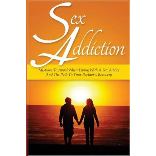 Sex Addiction: Mistakes To Avoid When Living With A Sex Addict And The Path To Your Partner's Recovery
