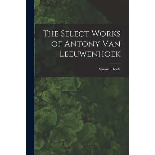 The Select Works of Antony Van Leeuwenhoek
