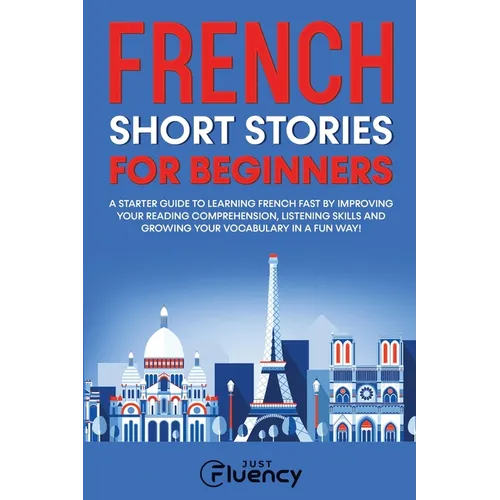 French Short Stories for Beginners: A Starter Guide to Learning French Fast by Improving Your Reading Comprehension, Listening Skills and Growing Your
