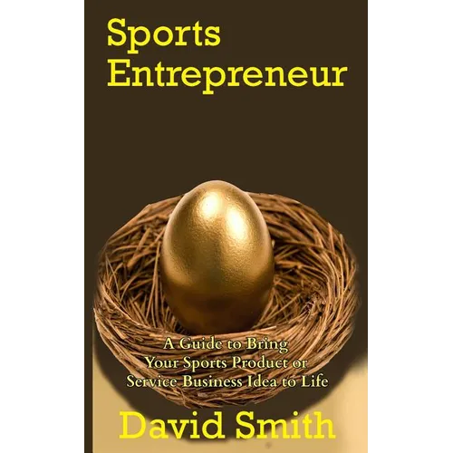 Sports Entrepreneur: A Guide to Bring Your Sports Product or Service Business Idea to Life