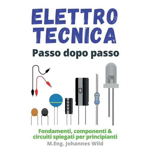 Elettrotecnica Passo dopo passo: Fondamenti, componenti & circuiti spiegati per principianti