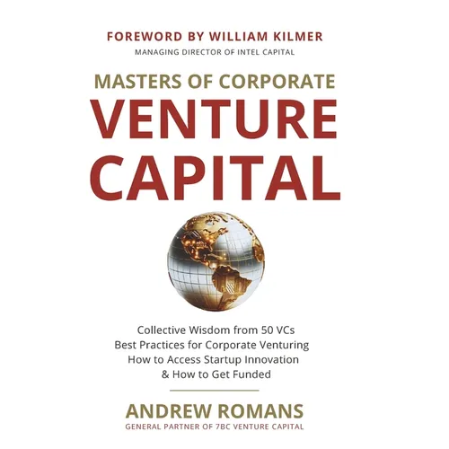 Masters of Corporate Venture Capital: Collective Wisdom from 50 VCs Best Practices for Corporate Venturing How to Access Startup Innovation & How to G