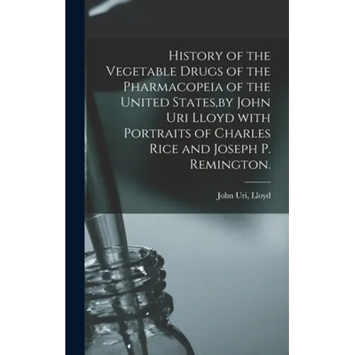 History of the Vegetable Drugs of the Pharmacopeia of the United States, by John Uri Lloyd With Portraits of Charles Rice and Joseph P. Remington.