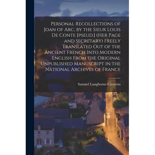 Personal Recollections of Joan of Arc, by the Sieur Louis De Conte [pseud.] (her Page and Secretary) Freely Translated out of the Ancient French Into