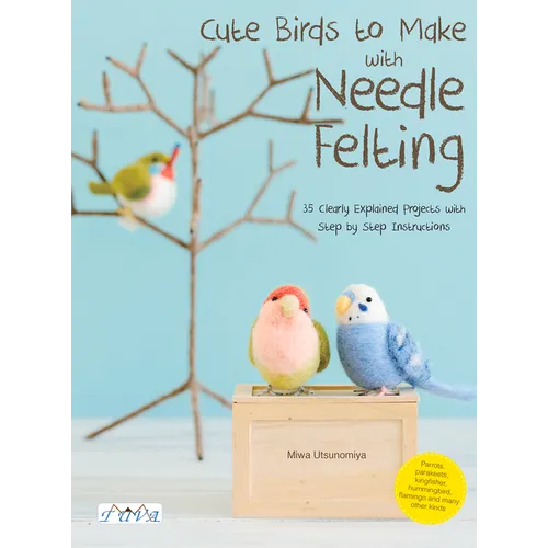 Cute Birds to Make with Needle Felting: 35 Clearly Explained Projects with Step by Step Instructions