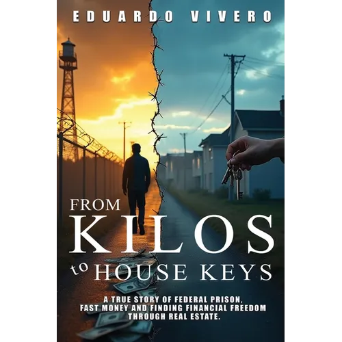From Kilos to House Keys: A True Story of Federal Prison, Fast Money and Finding Financial Freedom Through Real Estate