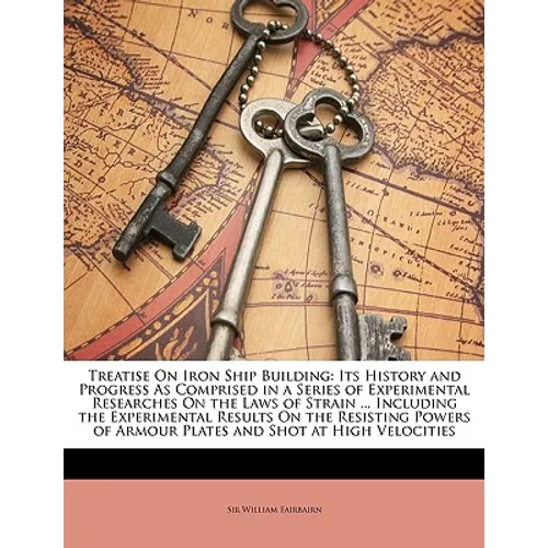 Treatise on Iron Ship Building: Its History and Progress as Comprised in a Series of Experimental Researches on the Laws of Strain ... Including the E
