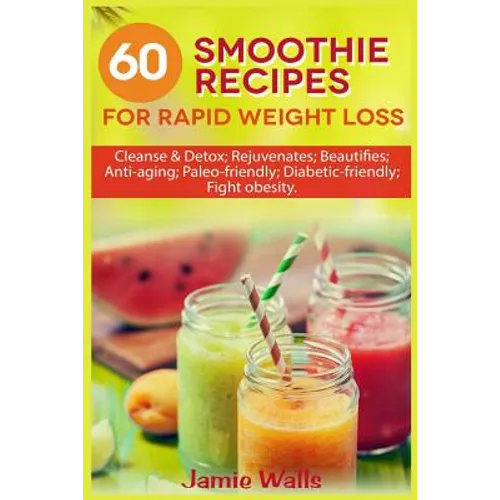 60 Smoothie recipes for Rapid weight loss: Cleanse & Detox; Rejuvenates; Beautifies; Anti-aging; Paleo-friendly; Diabetic-friendly; Fight obesity
