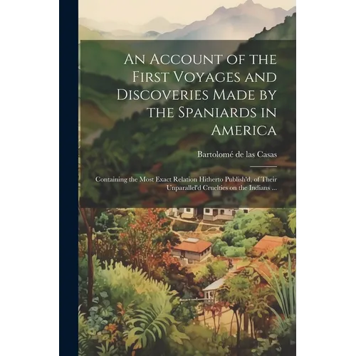 An Account of the First Voyages and Discoveries Made by the Spaniards in America: Containing the Most Exact Relation Hitherto Publish'd, of Their Unpa