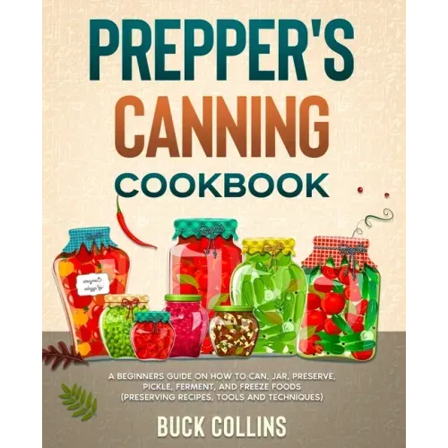Prepper's Canning Cookbook: A Beginners Guide on How To Can, Jar, Preserve, Pickle, Ferment, and Freeze Foods (Preserving Recipes, Tools and Technique