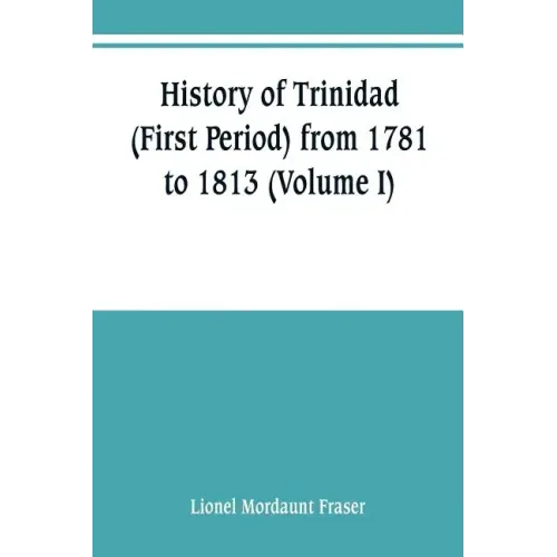 History of Trinidad (First Period) from 1781 to 1813 (Volume I)