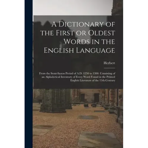 A Dictionary of the First or Oldest Words in the English Language: From the Semi-Saxon Period of A.D. 1250 to 1300. Consisting of an Alphabetical Inve