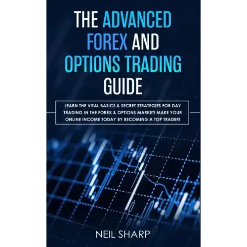 The Advanced Forex and Options Trading Guide: Learn The Vital Basics & Secret Strategies For Day Trading in The Forex & Options Market! Make Your Onli