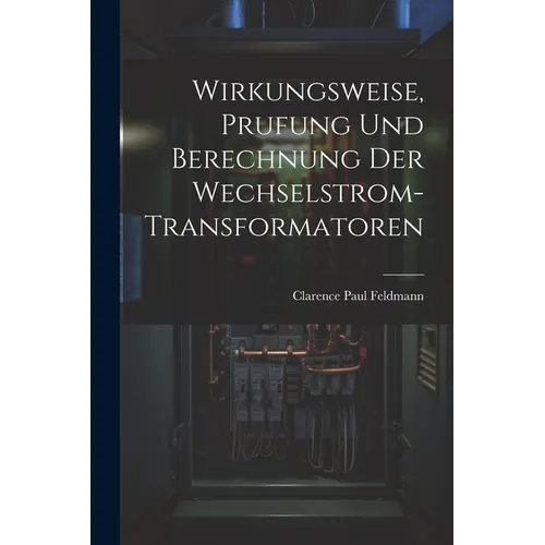Wirkungsweise, Prufung Und Berechnung Der Wechselstrom-Transformatoren