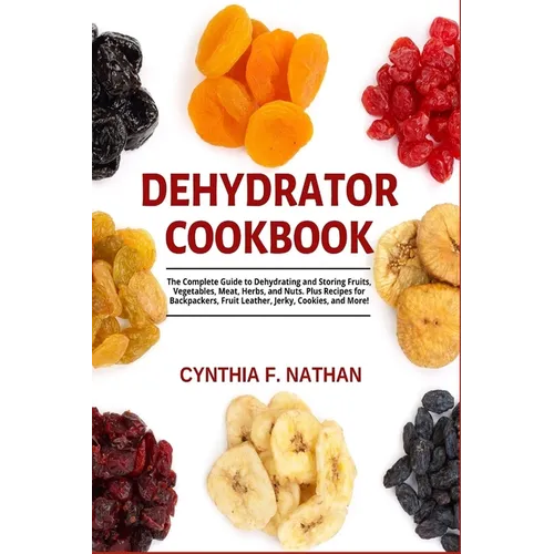 Dehydrator Cookbook: The Complete Guide to Dehydrating and Storing Fruits, Vegetables, Meat, Herbs, and Nuts. Plus Recipes for Backpackers,