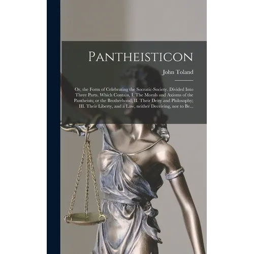 Pantheisticon: or, the Form of Celebrating the Socratic-society. Divided Into Three Parts. Which Contain, I. The Morals and Axioms of