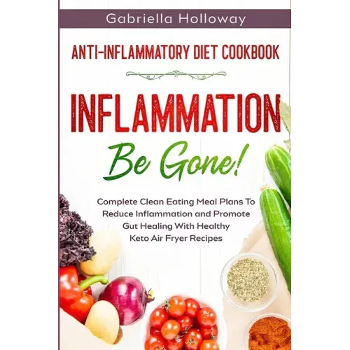 Anti Inflammatory Diet Cookbook: Inflammation Be Gone! - Complete Clean Eating Meal Plans To Reduce Inflammation and Promote Gut Healing With Healthy