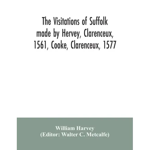 The visitations of Suffolk made by Hervey, Clarenceux, 1561, Cooke, Clarenceux, 1577, and Raven, Richmond herald, 1612, with notes and an appendix of