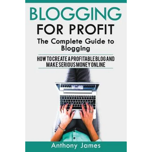Blogging for Profit: The Complete Guide to Blogging (How to Create a Profitable Blog and Make Serious Money Online)