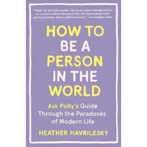 How to Be a Person in the World: Ask Polly's Guide Through the Paradoxes of Modern Life