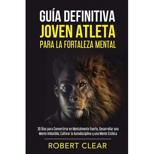 Guía Definitiva Joven Atleta Para la Fortaleza Mental: 30 Días Para Convertirse en Mentalmente Fuerte, Desarrollar una Mente Imbatible, Cultivar la Au