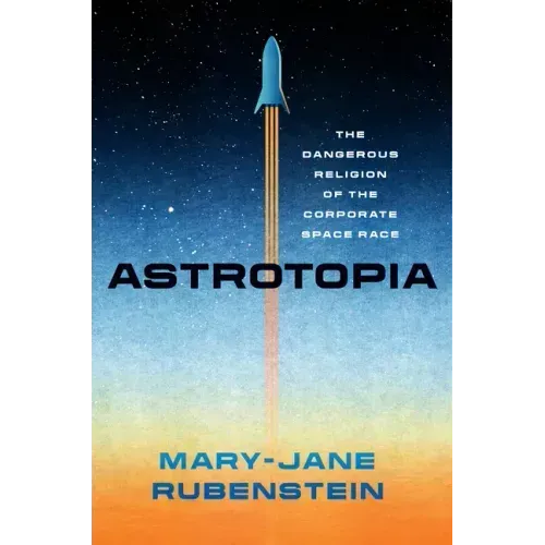 Astrotopia: The Dangerous Religion of the Corporate Space Race