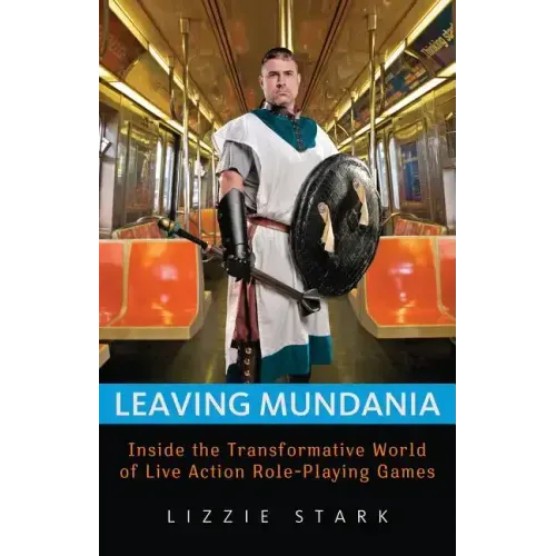 Leaving Mundania: Inside the Transformative World of Live Action Role-Playing Games