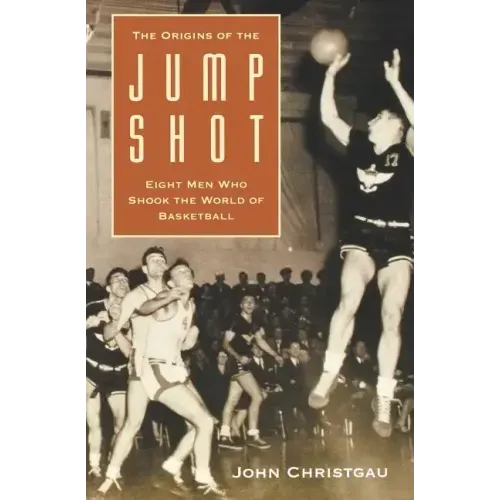 The Origins of the Jump Shot: Eight Men Who Shook the World of Basketball