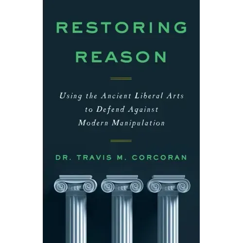 Restoring Reason: Using the Ancient Liberal Arts to Defend Against Modern Manipulation