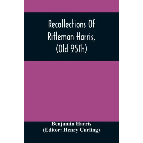 Recollections Of Rifleman Harris, (Old 95Th) With Anecdotes Of His Officers And His Comrads