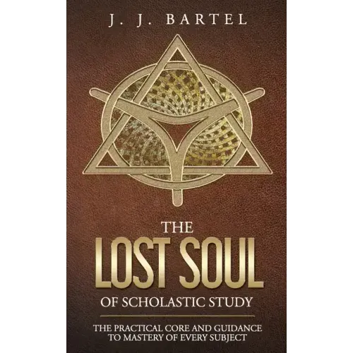 The Lost Soul of Scholastic Study: The Practical Core and Guidance to Mastery of Every Subject