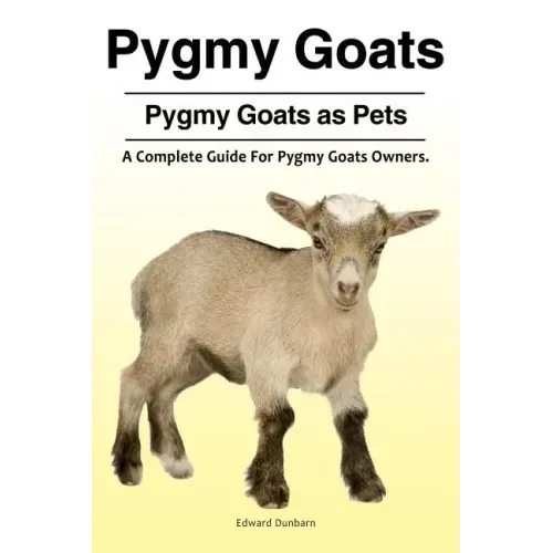 Pygmy Goats. Pygmy Goats as Pets: A Complete Guide For Pygmy Goats Owners.