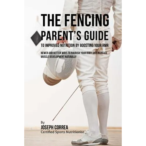 The Fencing Parent's Guide to Improved Nutrition by Boosting Your RMR: Newer and Better Ways to Nourish Your Body and Increase Muscle Development Natu
