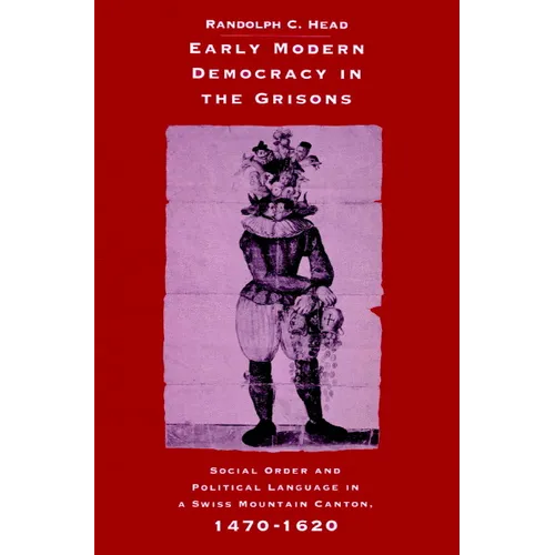Early Modern Democracy in the Grisons: Social Order and Political Language in a Swiss Mountain Canton, 1470 1620