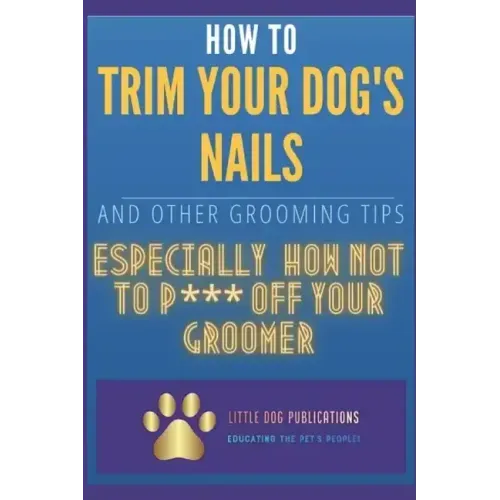 How to Trim Your Dog's Nails and Other Grooming Tips: Especially How Not to P*** Off Your Groomer