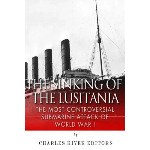 The Sinking of the Lusitania: The Most Controversial Submarine Attack of World War I