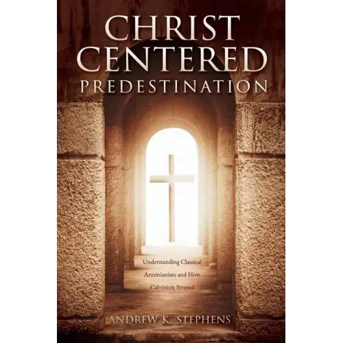 Christ-Centered Predestination: Understanding Classical Arminianism and How Calvinism Strayed