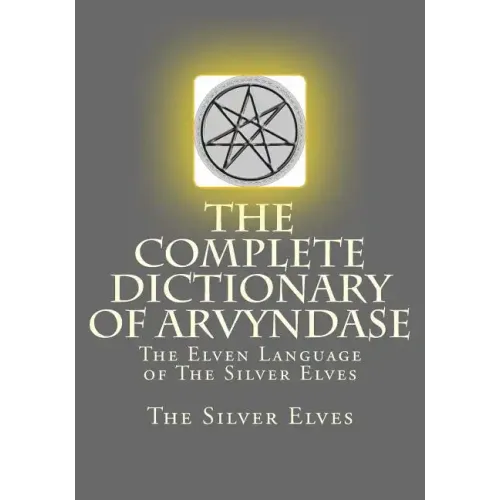 The Complete Dictionary Of Arvyndase: The Elven Language of The Silver Elves