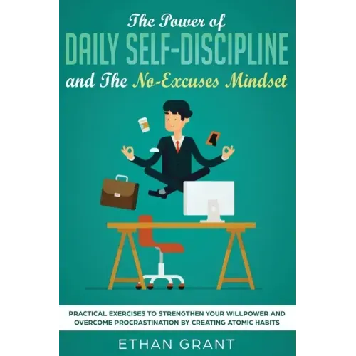 The Power of Daily Self-Discipline and The No-Excuses Mindset: Practical Exercises to Strengthen Your Willpower and Overcome Procrastination by Creati