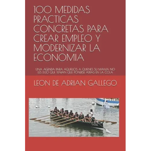 100 Medidas Practicas Concretas Para Crear Empleo Y Modernizar La Economia: Una Agenda Para Aquellos a Quienes Su Mama No Les Dijo Que Tenian Que Pone