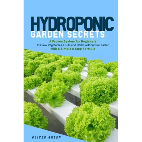 Hydroponic garden secrets: A proven system for beginners to grow vegetables, fruits and herbs without soil faster with a simple 8 step formula