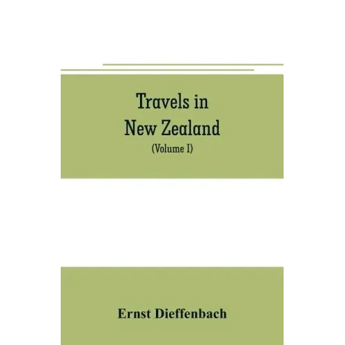 Travels in New Zealand: with contributions to the geography, geology, botany, and natural history of that country (Volume I)